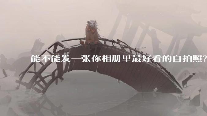 能不能发一张你相册里最好看的自拍照?