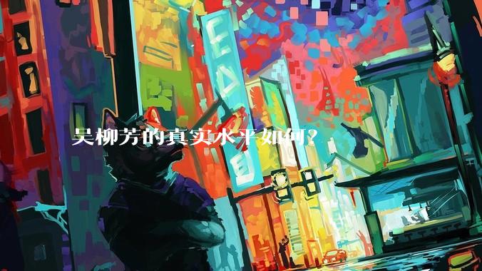 吴柳芳的真实水平如何?