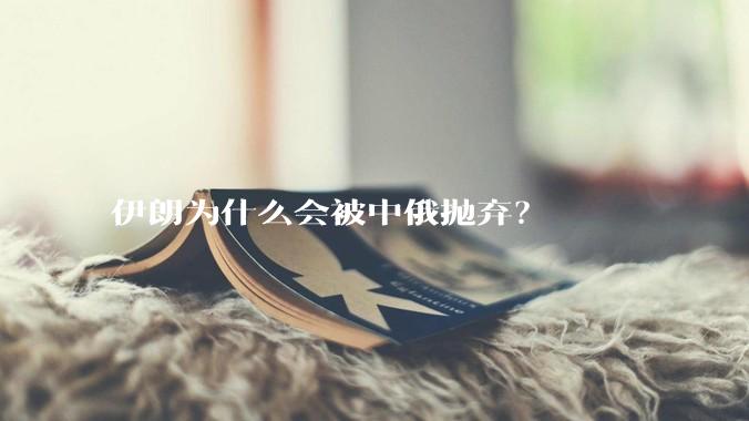 伊朗为什么会被中俄抛弃?