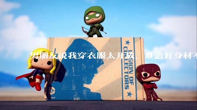 男朋友说我穿衣服太开放,难道好身材不应该显示出来吗?