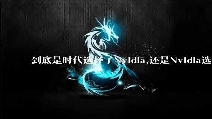 到底是时代选择了Nvidia,还是Nvidia选择了时代?