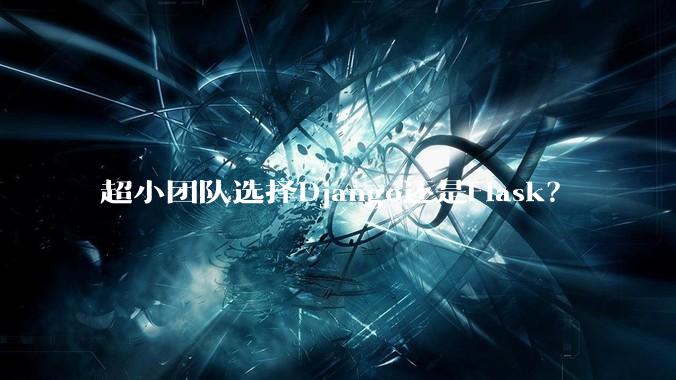 超小团队选择Django还是Flask?