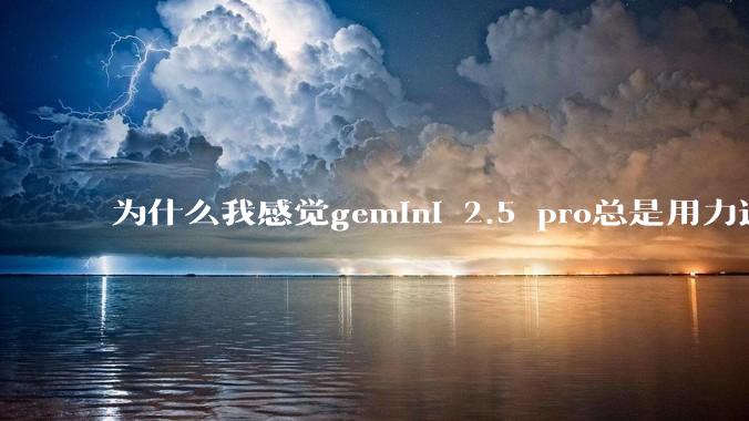 为什么我感觉gemini 2.5 pro总是用力过猛?