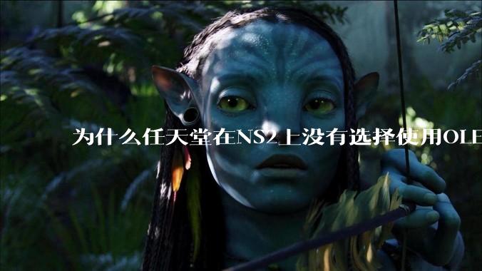 为什么任天堂在NS2上没有选择使用OLED屏幕以提升续航能力和显示效果?