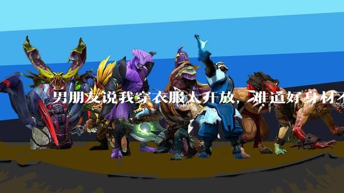 男朋友说我穿衣服太开放,难道好身材不应该显示出来吗?