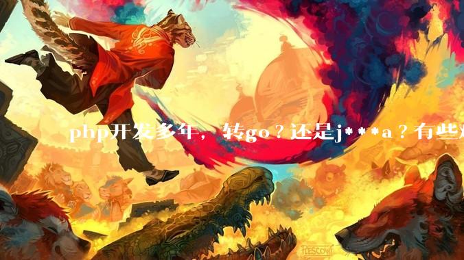 php开发多年,转go?还是j***a?有些难以抉择。?
