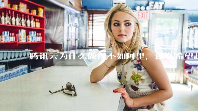 腾讯云为什么做得不如阿里,还有希望赶上么?