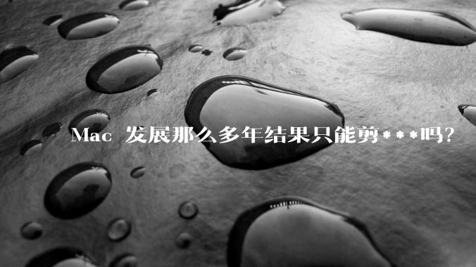 Mac 发展那么多年结果只能剪***吗?