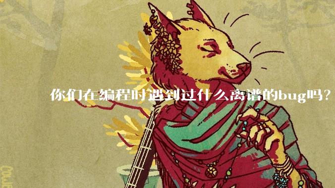 你们在编程时遇到过什么离谱的bug吗?