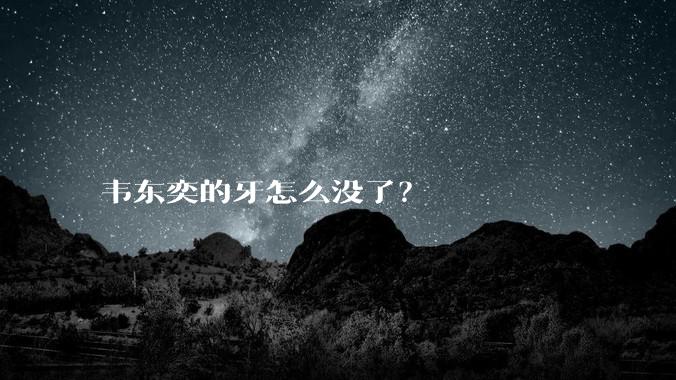 韦东奕的牙怎么没了?