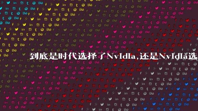 到底是时代选择了Nvidia,还是Nvidia选择了时代?