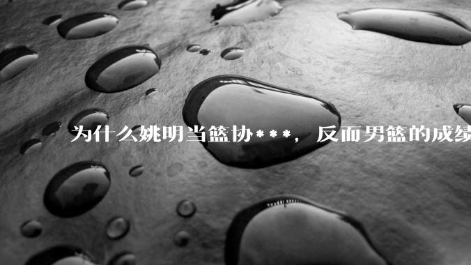为什么姚明当篮协***,反而男篮的成绩变差了?